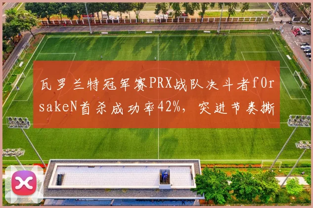 瓦罗兰特冠军赛PRX战队决斗者f0rsakeN首杀成功率42%，突进节奏撕裂对手防线