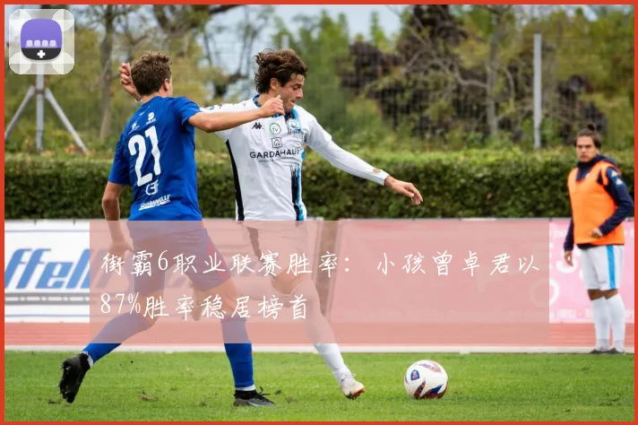 街霸6职业联赛胜率：小孩曾卓君以87%胜率稳居榜首