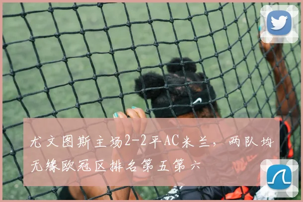 尤文图斯主场2-2平AC米兰，两队均无缘欧冠区排名第五第六