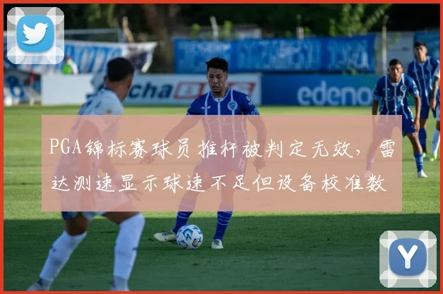 PGA锦标赛球员推杆被判定无效，雷达测速显示球速不足但设备校准数据存疑