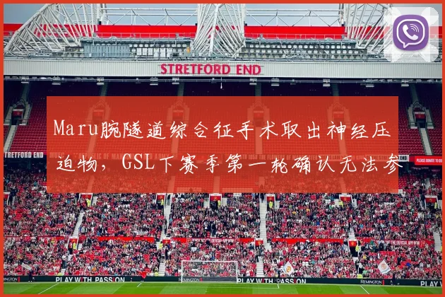 Maru腕隧道综合征手术取出神经压迫物，GSL下赛季第一轮确认无法参赛